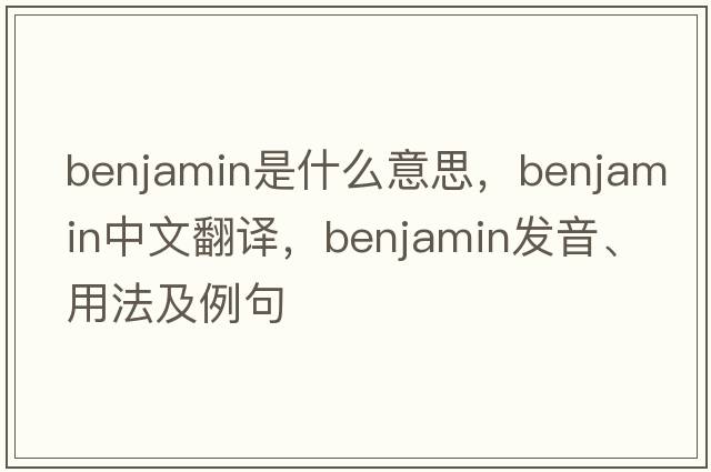 benjamin是什么意思，benjamin中文翻譯，benjamin發(fā)音、用法及例句
