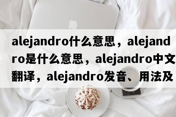 alejandro什么意思，Alejandro是什么意思，Alejandro中文翻譯，Alejandro發(fā)音、用法及例句