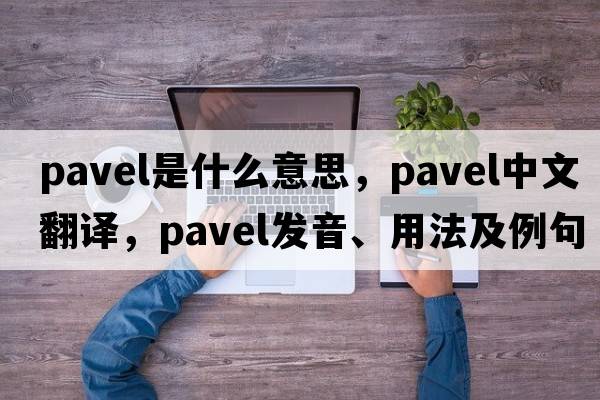 Pavel是什么意思，Pavel中文翻譯，Pavel發(fā)音、用法及例句