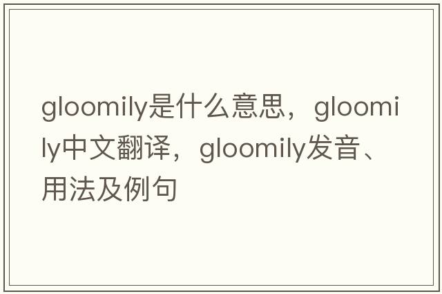 gloomily是什么意思，gloomily中文翻譯，gloomily發(fā)音、用法及例句