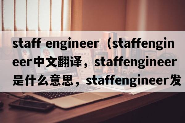 staff engineer（staffengineer中文翻譯，staffengineer是什么意思，staffengineer發(fā)音、用法及例句）