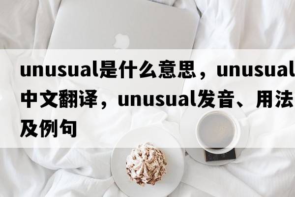 unusual是什么意思，unusual中文翻譯，unusual發(fā)音、用法及例句