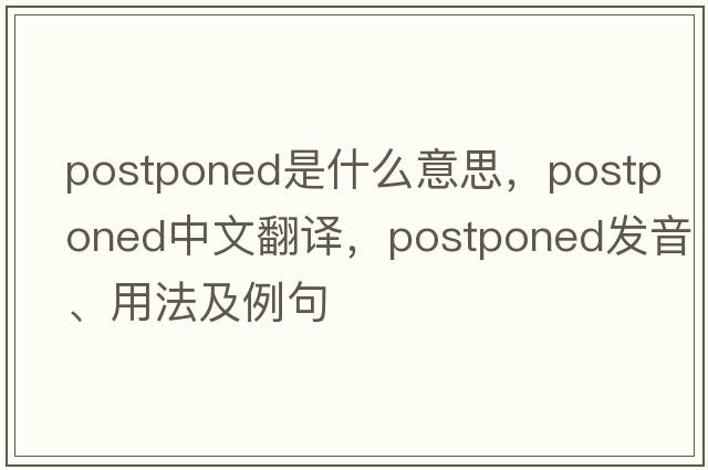 postponed是什么意思，postponed中文翻譯，postponed發(fā)音、用法及例句