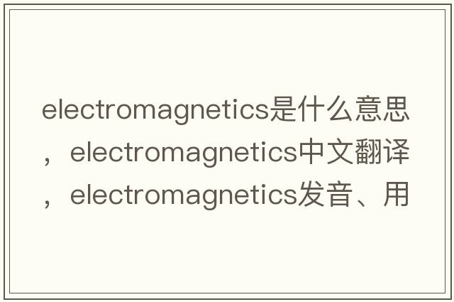 electromagnetics是什么意思，electromagnetics中文翻譯，electromagnetics發(fā)音、用法及例句
