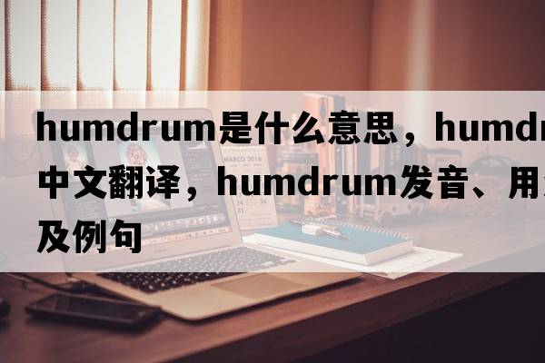 humdrum是什么意思，humdrum中文翻譯，humdrum發(fā)音、用法及例句