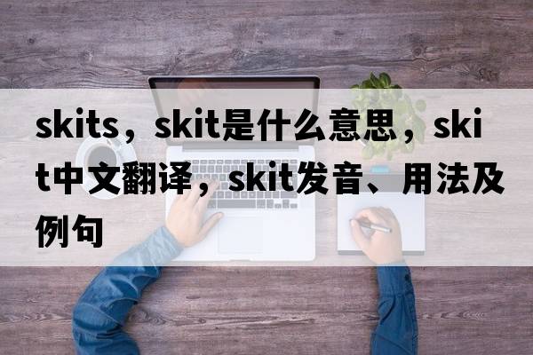 skits，skit是什么意思，skit中文翻譯，skit發(fā)音、用法及例句