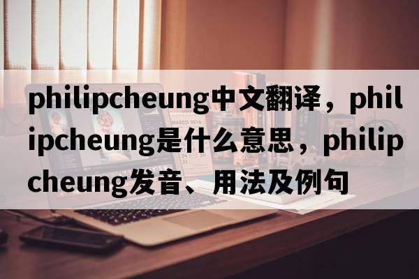 philipcheung中文翻譯，philipcheung是什么意思，philipcheung發(fā)音、用法及例句