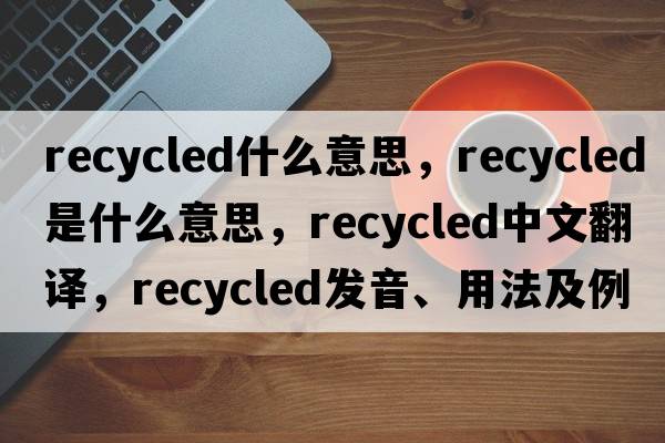 recycled什么意思，recycled是什么意思，recycled中文翻譯，recycled發(fā)音、用法及例句