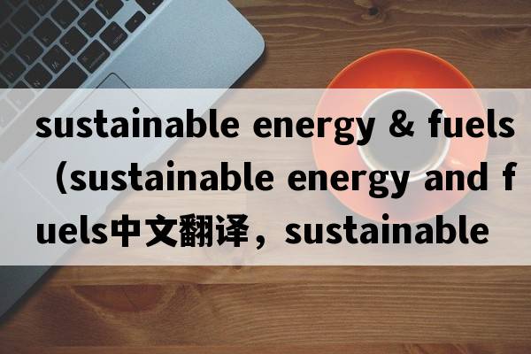 sustainable energy & fuels（sustainable energy and fuels中文翻譯，sustainable energy and fuels是什么意思，sustai