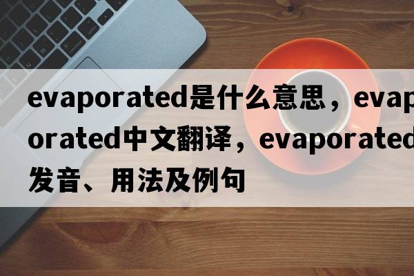evaporated是什么意思，evaporated中文翻譯，evaporated發(fā)音、用法及例句