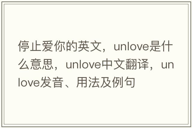 停止愛(ài)你的英文，unlove是什么意思，unlove中文翻譯，unlove發(fā)音、用法及例句