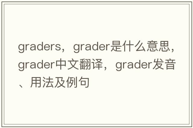 graders，grader是什么意思，grader中文翻譯，grader發(fā)音、用法及例句