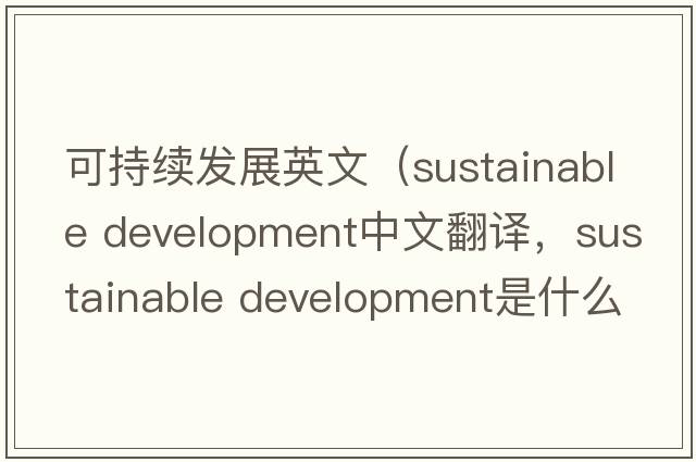 可持續發(fā)展英文（sustainable development中文翻譯，sustainable development是什么意思，sustainable development發(fā)音、用法及例句）