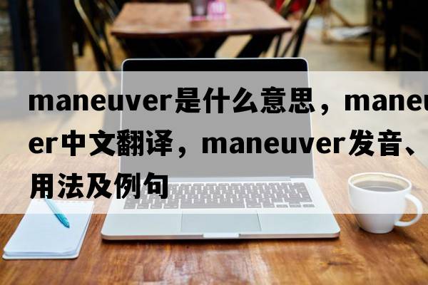 maneuver是什么意思，maneuver中文翻譯，maneuver發(fā)音、用法及例句