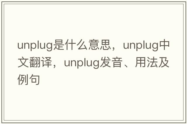unplug是什么意思，unplug中文翻譯，unplug發(fā)音、用法及例句