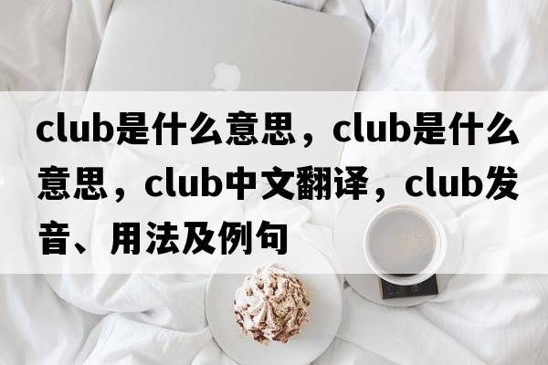 club是什么意思，club是什么意思，club中文翻譯，club發(fā)音、用法及例句