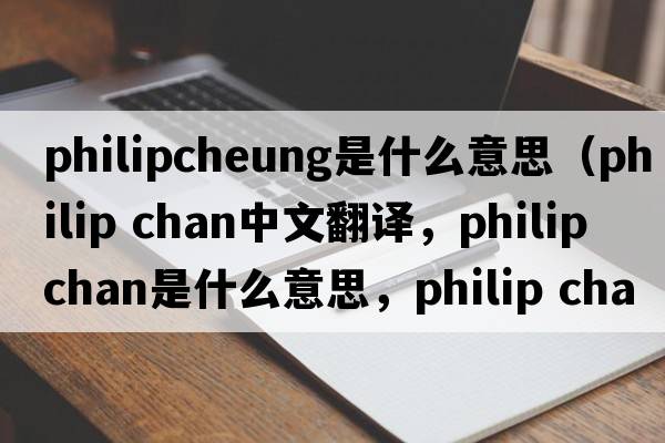 philipcheung是什么意思（philip chan中文翻譯，philip chan是什么意思，philip chan發(fā)音、用法及例句）