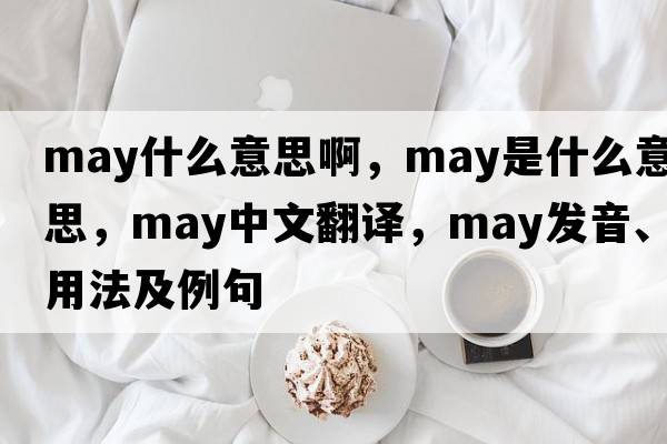 may什么意思啊，may是什么意思，may中文翻譯，may發(fā)音、用法及例句