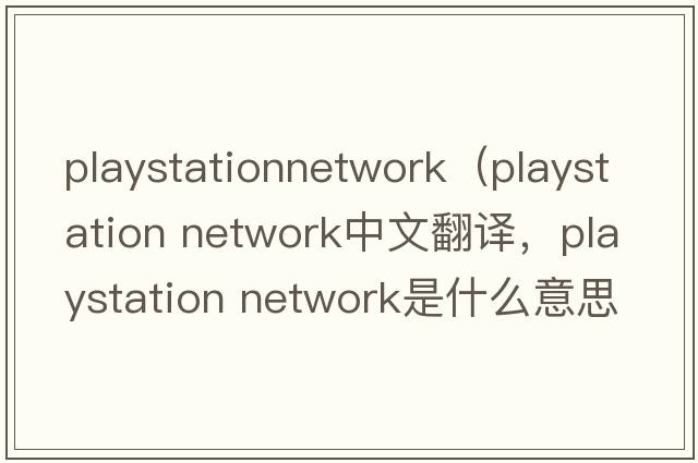 playstationnetwork（playstation network中文翻譯，playstation network是什么意思，playstation network發(fā)音、用法及例句）