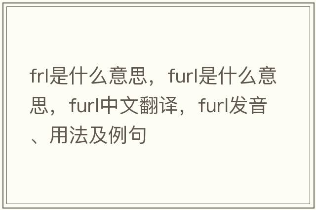 frl是什么意思，furl是什么意思，furl中文翻譯，furl發(fā)音、用法及例句