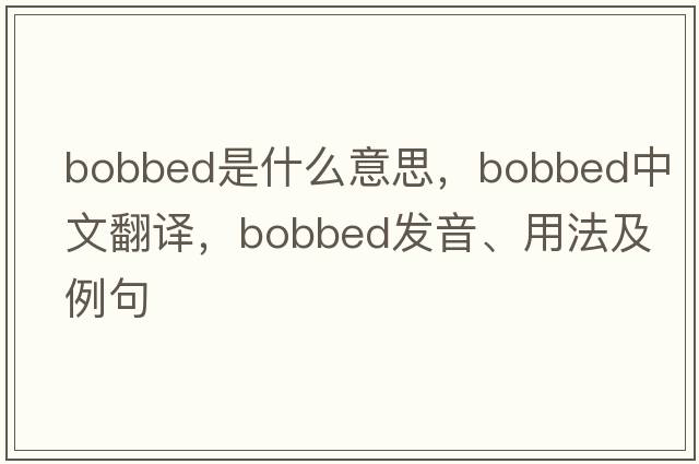 bobbed是什么意思，bobbed中文翻譯，bobbed發(fā)音、用法及例句