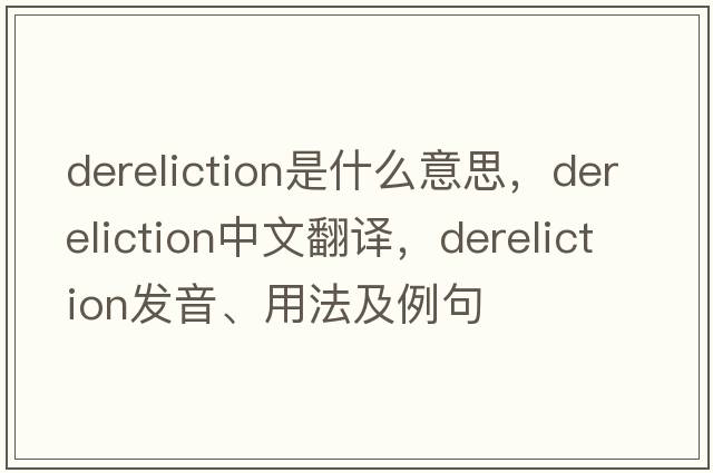 dereliction是什么意思，dereliction中文翻譯，dereliction發(fā)音、用法及例句