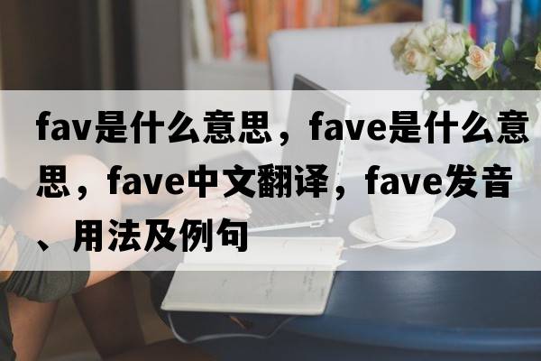 fav是什么意思，fave是什么意思，fave中文翻譯，fave發(fā)音、用法及例句