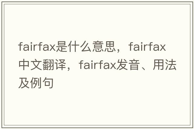 Fairfax是什么意思，Fairfax中文翻譯，Fairfax發(fā)音、用法及例句