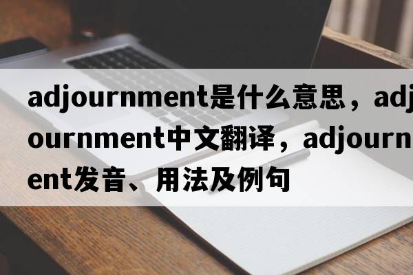 adjournment是什么意思，adjournment中文翻譯，adjournment發(fā)音、用法及例句