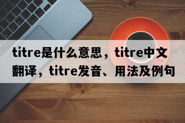 titre是什么意思，titre中文翻譯，titre發(fā)音、用法及例句