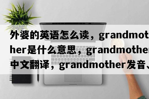 外婆的英語(yǔ)怎么讀，grandmother是什么意思，grandmother中文翻譯，grandmother發(fā)音、用法及例句