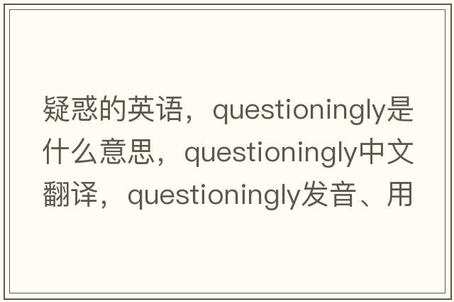 疑惑的英語(yǔ)，questioningly是什么意思，questioningly中文翻譯，questioningly發(fā)音、用法及例句