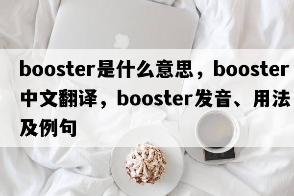 booster是什么意思，booster中文翻譯，booster發(fā)音、用法及例句