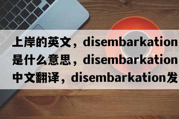 上岸的英文，disembarkation是什么意思，disembarkation中文翻譯，disembarkation發(fā)音、用法及例句