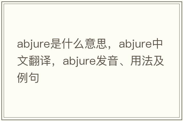 abjure是什么意思，abjure中文翻譯，abjure發(fā)音、用法及例句