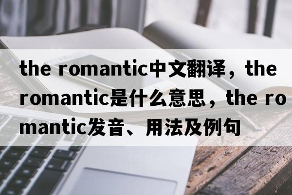 the romantic中文翻譯，the romantic是什么意思，the romantic發(fā)音、用法及例句