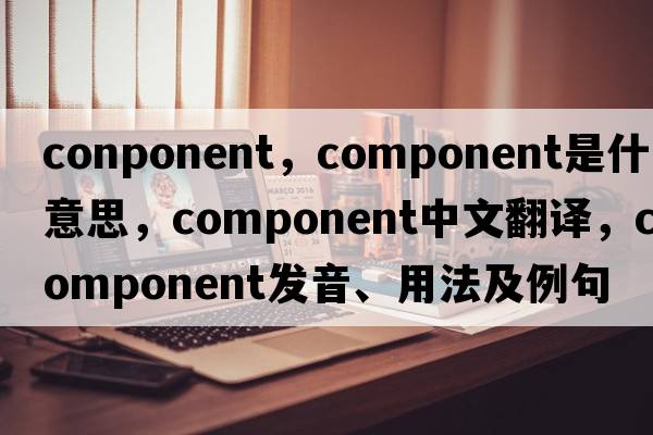 conponent，component是什么意思，component中文翻譯，component發(fā)音、用法及例句