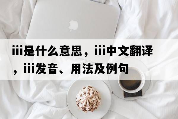 iii是什么意思，iii中文翻譯，iii發(fā)音、用法及例句