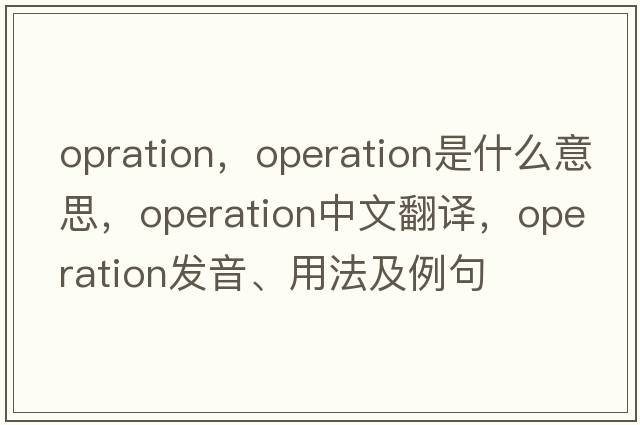opration，operation是什么意思，operation中文翻譯，operation發(fā)音、用法及例句