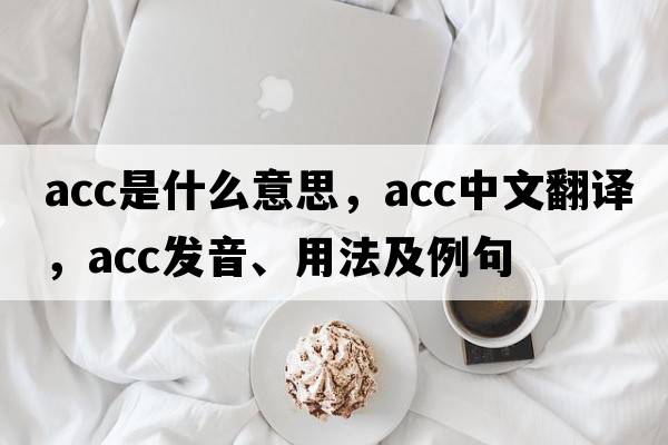 ACC是什么意思，ACC中文翻譯，ACC發(fā)音、用法及例句