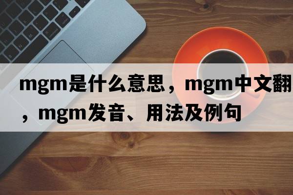 mgm是什么意思，mgm中文翻譯，mgm發(fā)音、用法及例句