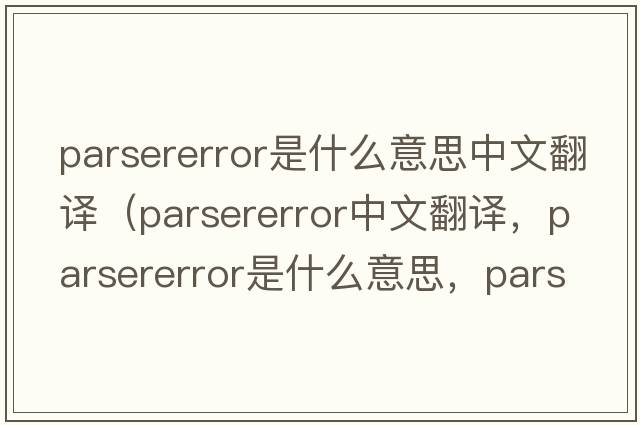parsererror是什么意思中文翻譯（parsererror中文翻譯，parsererror是什么意思，parsererror發(fā)音、用法及例句）