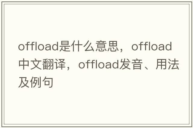 offload是什么意思，offload中文翻譯，offload發(fā)音、用法及例句