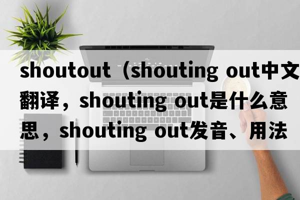 shoutout（shouting out中文翻譯，shouting out是什么意思，shouting out發(fā)音、用法及例句）