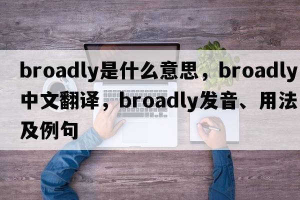 broadly是什么意思，broadly中文翻譯，broadly發(fā)音、用法及例句