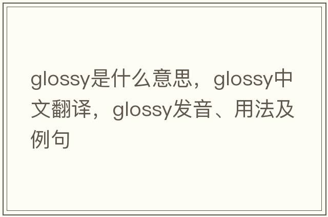 glossy是什么意思，glossy中文翻譯，glossy發(fā)音、用法及例句