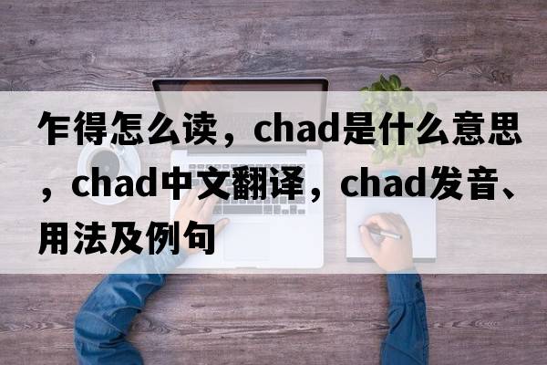 乍得怎么讀，Chad是什么意思，Chad中文翻譯，Chad發(fā)音、用法及例句