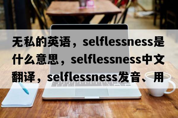 無(wú)私的英語(yǔ)，selflessness是什么意思，selflessness中文翻譯，selflessness發(fā)音、用法及例句
