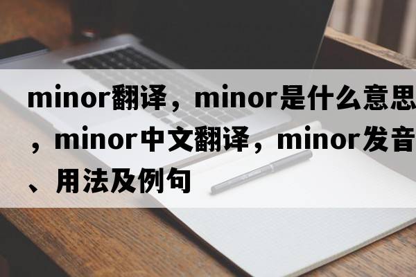 minor翻譯，minor是什么意思，minor中文翻譯，minor發(fā)音、用法及例句