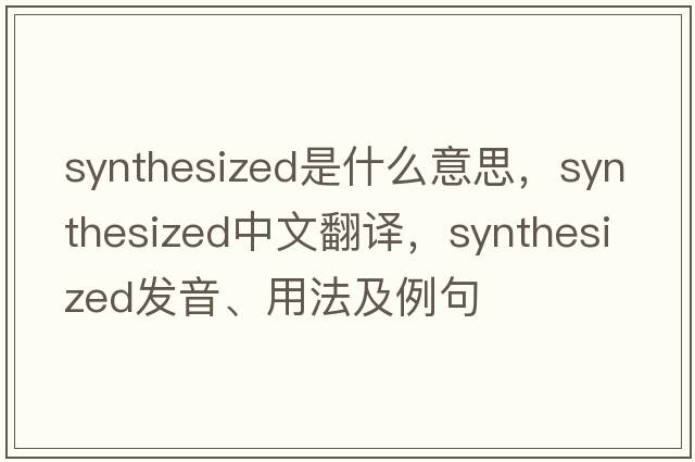 synthesized是什么意思，synthesized中文翻譯，synthesized發(fā)音、用法及例句